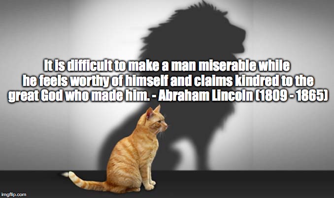 Self-Worth | It is difficult to make a man miserable while he feels worthy of himself and claims kindred to the great God who made him. - Abraham Lincoln (1809 - 1865) | image tagged in lion,self-worth,abraham lincoln | made w/ Imgflip meme maker