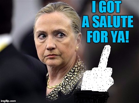 upset hillary | I GOT A SALUTE FOR YA! | image tagged in upset hillary | made w/ Imgflip meme maker