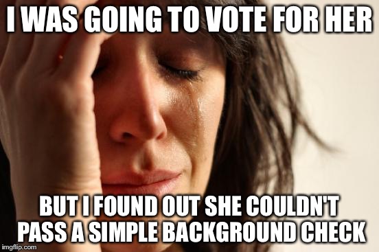 First World Problems Meme | I WAS GOING TO VOTE FOR HER; BUT I FOUND OUT SHE COULDN'T PASS A SIMPLE BACKGROUND CHECK | image tagged in memes,first world problems | made w/ Imgflip meme maker