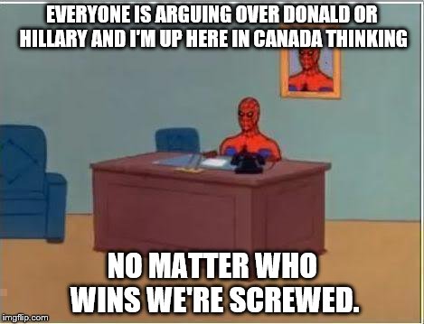 How Every Canadian Feels | EVERYONE IS ARGUING OVER DONALD OR HILLARY AND I'M UP HERE IN CANADA THINKING; NO MATTER WHO WINS WE'RE SCREWED. | image tagged in memes,spiderman computer desk,spiderman,trump 2016,hillary clinton 2016,not pokemon | made w/ Imgflip meme maker