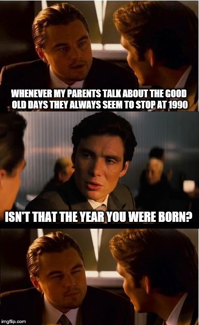 Inception Meme | WHENEVER MY PARENTS TALK ABOUT THE GOOD OLD DAYS THEY ALWAYS SEEM TO STOP AT 1990; ISN'T THAT THE YEAR YOU WERE BORN? | image tagged in memes,inception | made w/ Imgflip meme maker