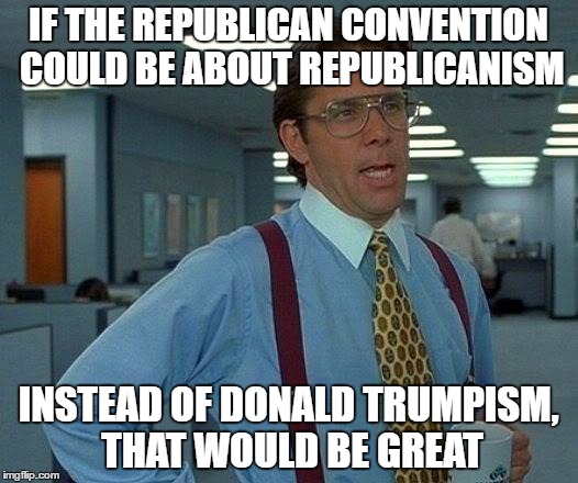 That Would Be Great Meme | IF THE REPUBLICAN CONVENTION COULD BE ABOUT REPUBLICANISM; INSTEAD OF DONALD TRUMPISM, THAT WOULD BE GREAT | image tagged in memes,that would be great | made w/ Imgflip meme maker