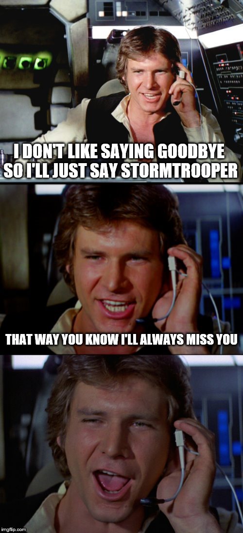 Bad Pun Han Solo | I DON'T LIKE SAYING GOODBYE SO I'LL JUST SAY STORMTROOPER; THAT WAY YOU KNOW I'LL ALWAYS MISS YOU | image tagged in bad pun han solo | made w/ Imgflip meme maker
