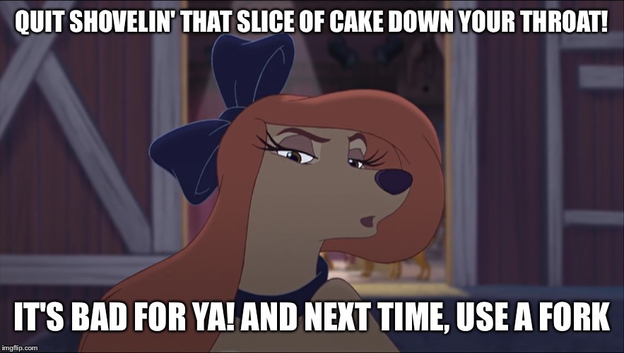 Quit Shovelin' That Slice Of Cake Down Your Throat! | QUIT SHOVELIN' THAT SLICE OF CAKE DOWN YOUR THROAT! IT'S BAD FOR YA! AND NEXT TIME, USE A FORK | image tagged in dixie tough,memes,disney,the fox and the hound 2,reba mcentire,dog | made w/ Imgflip meme maker
