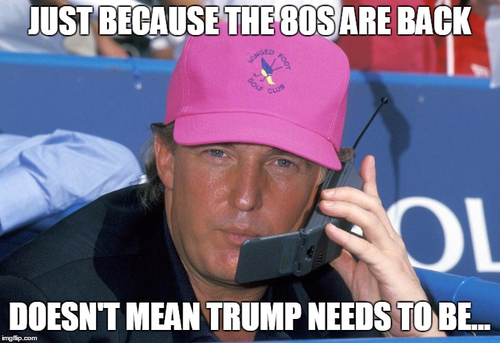 80s Trump | JUST BECAUSE THE 80S ARE BACK; DOESN'T MEAN TRUMP NEEDS TO BE... | image tagged in 80s,donald trump | made w/ Imgflip meme maker