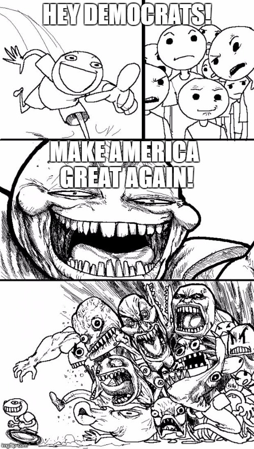 Hey Internet Meme | HEY DEMOCRATS! MAKE AMERICA GREAT AGAIN! | image tagged in memes,hey internet | made w/ Imgflip meme maker