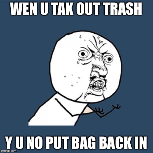 Y U No | WEN U TAK OUT TRASH; Y U NO PUT BAG BACK IN | image tagged in memes,y u no | made w/ Imgflip meme maker