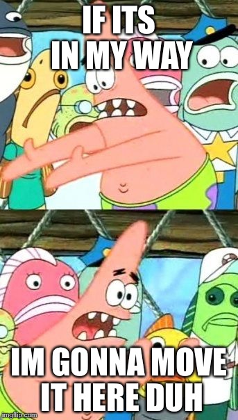 Put It Somewhere Else Patrick Meme | IF ITS IN MY WAY; IM GONNA MOVE IT HERE DUH | image tagged in memes,put it somewhere else patrick | made w/ Imgflip meme maker