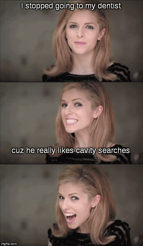Anna and the Dentist... | I stopped going to my dentist; cuz he really likes cavity searches | image tagged in memes,bad pun anna kendrick,bad pun,dentist,cavity,cavity search | made w/ Imgflip meme maker