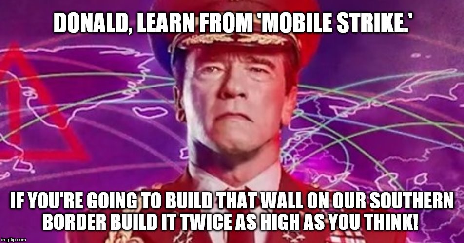 Commander Arnie gives words of advice to Donny about his plans to build 'The Wall' | DONALD, LEARN FROM 'MOBILE STRIKE.'; IF YOU'RE GOING TO BUILD THAT WALL ON OUR SOUTHERN BORDER BUILD IT TWICE AS HIGH AS YOU THINK! | image tagged in mobile strike arnie,memes,election 2016,donald trump,clinton vs trump civil war,funny | made w/ Imgflip meme maker