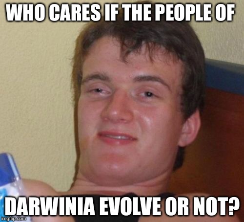 10 Guy Meme | WHO CARES IF THE PEOPLE OF DARWINIA EVOLVE OR NOT? | image tagged in memes,10 guy | made w/ Imgflip meme maker