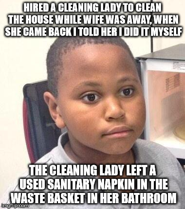 Minor Mistake Marvin Meme | HIRED A CLEANING LADY TO CLEAN THE HOUSE WHILE WIFE WAS AWAY, WHEN SHE CAME BACK I TOLD HER I DID IT MYSELF; THE CLEANING LADY LEFT A USED SANITARY NAPKIN IN THE WASTE BASKET IN HER BATHROOM | image tagged in memes,minor mistake marvin,AdviceAnimals | made w/ Imgflip meme maker