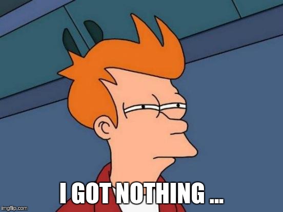 Futurama Fry | I GOT NOTHING ... | image tagged in memes,futurama fry | made w/ Imgflip meme maker