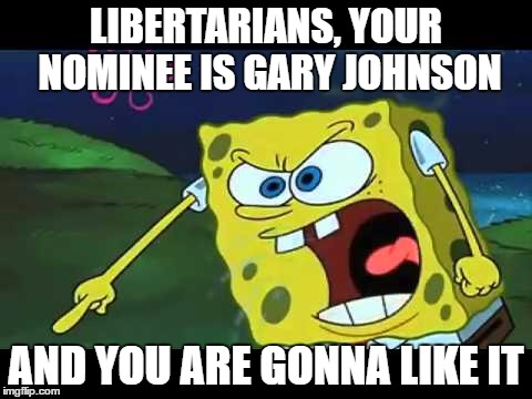 Bitchy Libertarians | LIBERTARIANS, YOUR NOMINEE IS GARY JOHNSON; AND YOU ARE GONNA LIKE IT | image tagged in gary johnson,politics,2016,memes,spongebob | made w/ Imgflip meme maker