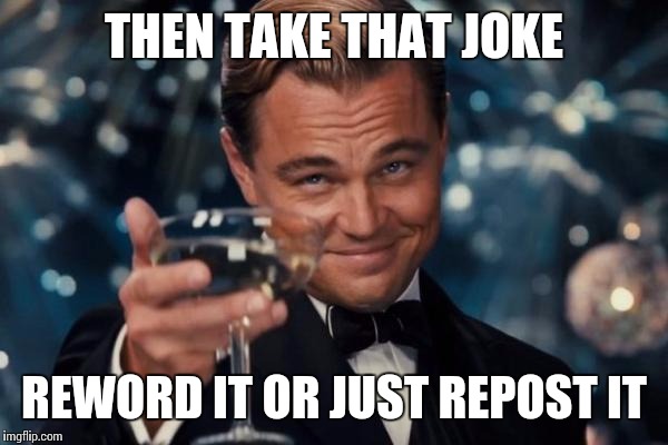 Leonardo Dicaprio Cheers Meme | THEN TAKE THAT JOKE REWORD IT OR JUST REPOST IT | image tagged in memes,leonardo dicaprio cheers | made w/ Imgflip meme maker