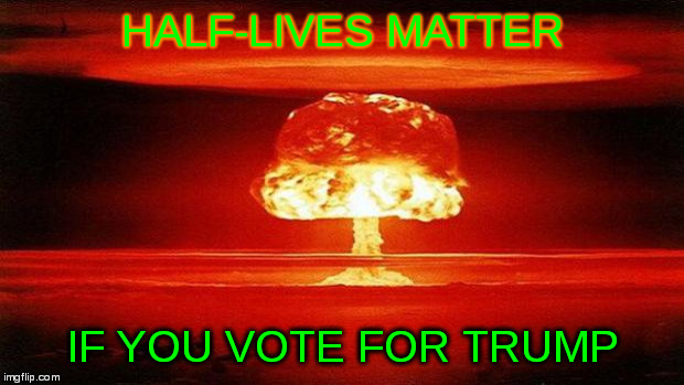 Democrats agree... | HALF-LIVES MATTER; IF YOU VOTE FOR TRUMP | image tagged in atomic bomb,vote,trump,democrats | made w/ Imgflip meme maker