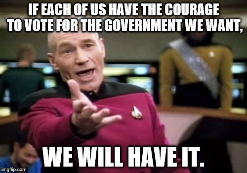 Picard Wtf | IF EACH OF US HAVE THE COURAGE TO VOTE FOR THE GOVERNMENT WE WANT, WE WILL HAVE IT. | image tagged in memes,picard wtf | made w/ Imgflip meme maker