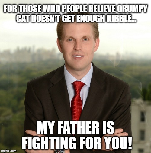 Son of Trumpy Cat | FOR THOSE WHO PEOPLE BELIEVE GRUMPY CAT DOESN'T GET ENOUGH KIBBLE... MY FATHER IS FIGHTING FOR YOU! | image tagged in trump 2016,donald trump,election 2016 | made w/ Imgflip meme maker