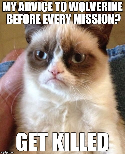 Grumpy Factor | MY ADVICE TO WOLVERINE BEFORE EVERY MISSION? GET KILLED | image tagged in memes,grumpy cat | made w/ Imgflip meme maker