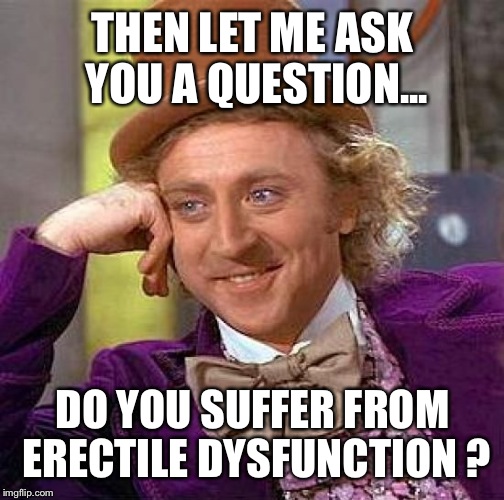 Creepy Condescending Wonka Meme | THEN LET ME ASK YOU A QUESTION... DO YOU SUFFER FROM ERECTILE DYSFUNCTION ? | image tagged in memes,creepy condescending wonka | made w/ Imgflip meme maker