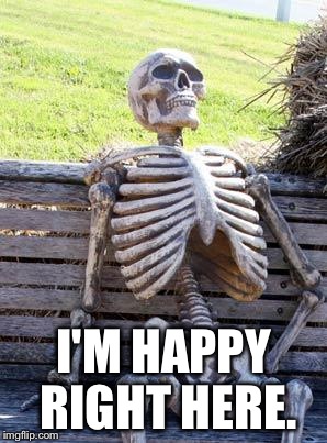 Waiting Skeleton Meme | I'M HAPPY RIGHT HERE. | image tagged in memes,waiting skeleton | made w/ Imgflip meme maker