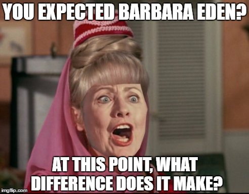 When I dreamed of Jeannie and it turned into a nightmare. | YOU EXPECTED BARBARA EDEN? AT THIS POINT, WHAT DIFFERENCE DOES IT MAKE? | image tagged in i dream of jeannie,hillary clinton,barbara eden,hillary what difference does it make | made w/ Imgflip meme maker