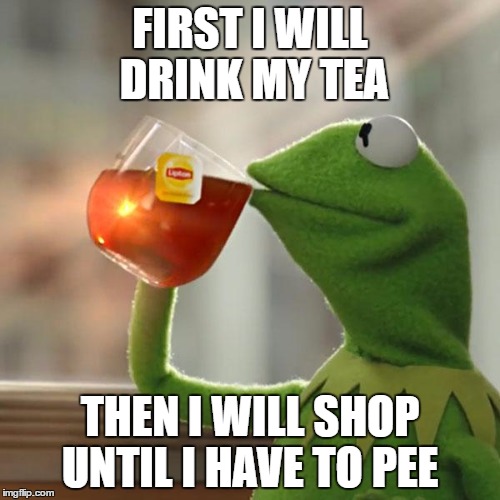 But That's None Of My Business | FIRST I WILL DRINK MY TEA; THEN I WILL SHOP UNTIL I HAVE TO PEE | image tagged in memes,but thats none of my business,kermit the frog | made w/ Imgflip meme maker
