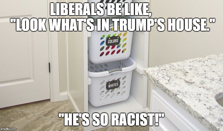 Typical liberals...... | LIBERALS BE LIKE, 
       "LOOK WHAT'S IN TRUMP'S HOUSE."; "HE'S SO RACIST!" | image tagged in liberals,trump,hillary | made w/ Imgflip meme maker