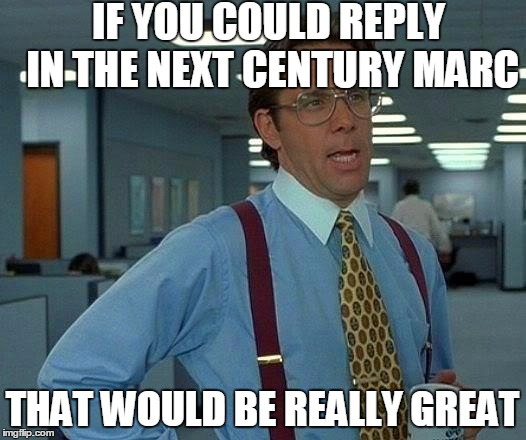 That Would Be Great Meme | IF YOU COULD REPLY IN THE NEXT CENTURY MARC; THAT WOULD BE REALLY GREAT | image tagged in memes,that would be great | made w/ Imgflip meme maker