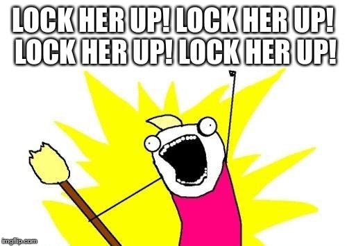 X All The Y | LOCK HER UP! LOCK HER UP! LOCK HER UP! LOCK HER UP! | image tagged in memes,x all the y | made w/ Imgflip meme maker