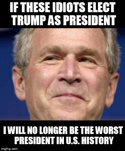 bush smirk | IF THESE IDIOTS ELECT TRUMP AS PRESIDENT; I WILL NO LONGER BE THE WORST PRESIDENT IN U.S. HISTORY | image tagged in george bush,bush,donald trump,trump,nevertrump,dumptrump | made w/ Imgflip meme maker