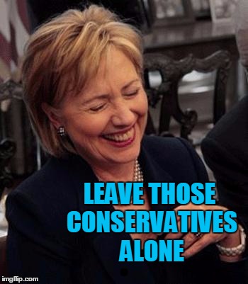 Hillary LOL | LEAVE THOSE CONSERVATIVES ALONE | image tagged in hillary lol | made w/ Imgflip meme maker