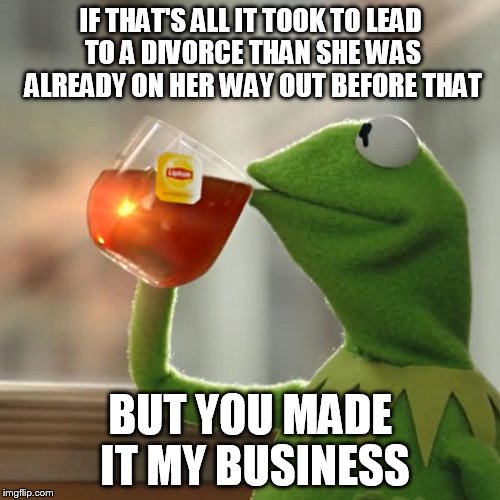But That's None Of My Business Meme | IF THAT'S ALL IT TOOK TO LEAD TO A DIVORCE THAN SHE WAS ALREADY ON HER WAY OUT BEFORE THAT BUT YOU MADE IT MY BUSINESS | image tagged in memes,but thats none of my business,kermit the frog | made w/ Imgflip meme maker
