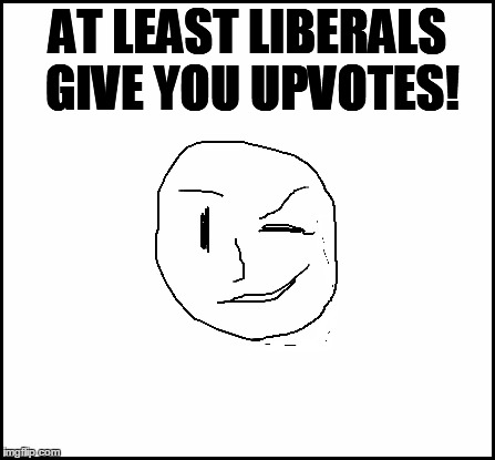 blank | AT LEAST LIBERALS GIVE YOU UPVOTES! | image tagged in blank | made w/ Imgflip meme maker
