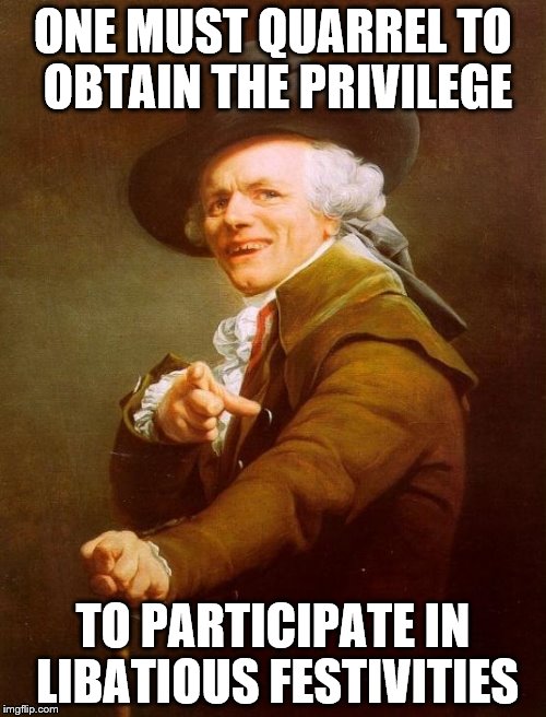Joseph Ducreux | ONE MUST QUARREL TO OBTAIN THE PRIVILEGE; TO PARTICIPATE IN LIBATIOUS FESTIVITIES | image tagged in memes,joseph ducreux | made w/ Imgflip meme maker