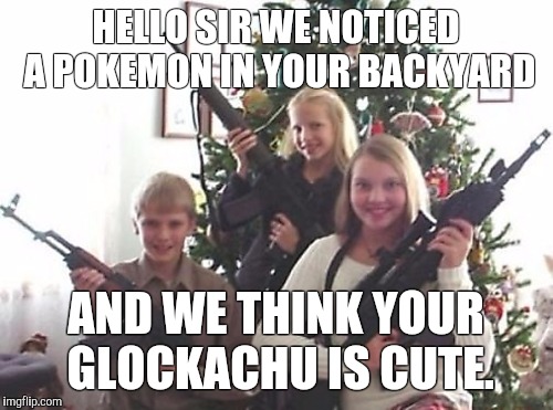 When kids learn to use those guns for fun! | HELLO SIR WE NOTICED A POKEMON IN YOUR BACKYARD; AND WE THINK YOUR GLOCKACHU IS CUTE. | image tagged in pokemon go | made w/ Imgflip meme maker