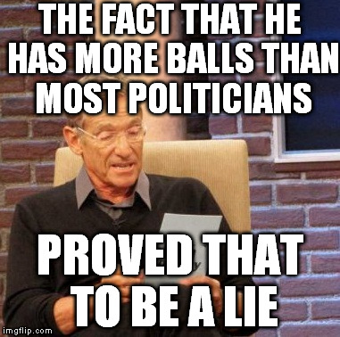 Maury Lie Detector Meme | THE FACT THAT HE HAS MORE BALLS THAN MOST POLITICIANS PROVED THAT TO BE A LIE | image tagged in memes,maury lie detector | made w/ Imgflip meme maker