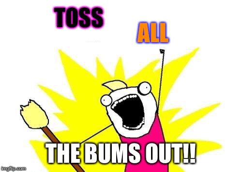 X All The Y Meme | TOSS THE BUMS OUT!! ALL | image tagged in memes,x all the y | made w/ Imgflip meme maker