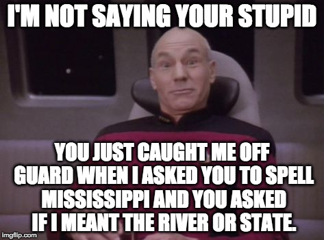 Stupid: TNG | I'M NOT SAYING YOUR STUPID; YOU JUST CAUGHT ME OFF GUARD WHEN I ASKED YOU TO SPELL MISSISSIPPI AND YOU ASKED IF I MEANT THE RIVER OR STATE. | image tagged in picard well fuck you too,stupid,picard,picard wtf,captain picard facepalm | made w/ Imgflip meme maker