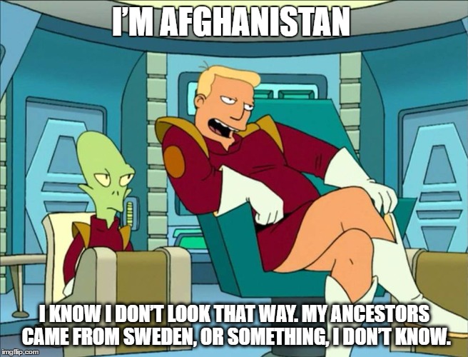 I'm Afghanistan | I’M AFGHANISTAN; I KNOW I DON’T LOOK THAT WAY. MY ANCESTORS CAME FROM SWEDEN, OR SOMETHING, I DON’T KNOW. | image tagged in futurama,funny,ben brannigan | made w/ Imgflip meme maker