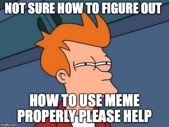 Futurama Fry Meme | NOT SURE HOW TO FIGURE OUT HOW TO USE MEME PROPERLY PLEASE HELP | image tagged in memes,futurama fry | made w/ Imgflip meme maker