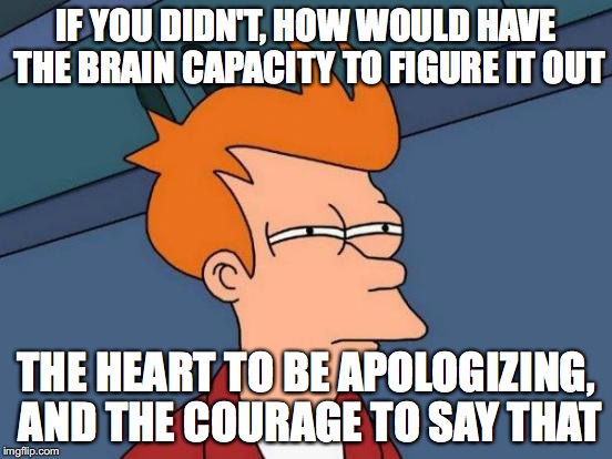 Futurama Fry Meme | IF YOU DIDN'T, HOW WOULD HAVE THE BRAIN CAPACITY TO FIGURE IT OUT THE HEART TO BE APOLOGIZING, AND THE COURAGE TO SAY THAT | image tagged in memes,futurama fry | made w/ Imgflip meme maker