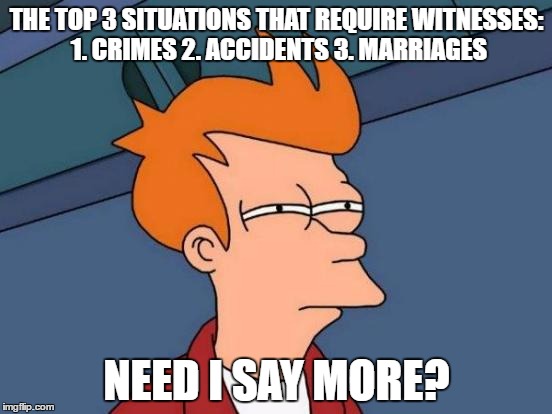 top 3 situations | THE TOP 3 SITUATIONS THAT REQUIRE WITNESSES: 1. CRIMES 2. ACCIDENTS 3. MARRIAGES; NEED I SAY MORE? | image tagged in memes,futurama fry | made w/ Imgflip meme maker