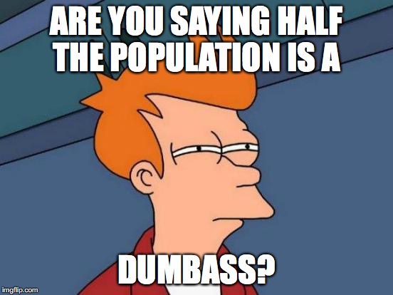 Futurama Fry Meme | ARE YOU SAYING HALF THE POPULATION IS A DUMBASS? | image tagged in memes,futurama fry | made w/ Imgflip meme maker