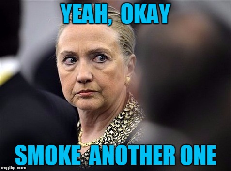 upset hillary | YEAH,  OKAY SMOKE  ANOTHER ONE | image tagged in upset hillary | made w/ Imgflip meme maker