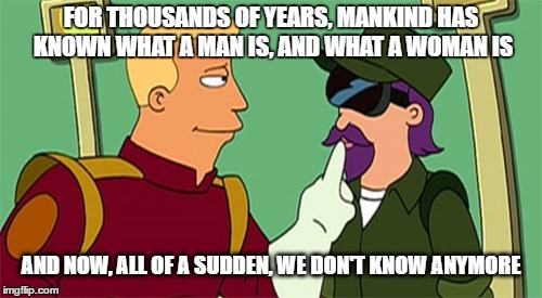 Don't we know though? | FOR THOUSANDS OF YEARS, MANKIND HAS KNOWN WHAT A MAN IS, AND WHAT A WOMAN IS; AND NOW, ALL OF A SUDDEN, WE DON'T KNOW ANYMORE | image tagged in strange and confusing,futurama,ben brannigan | made w/ Imgflip meme maker
