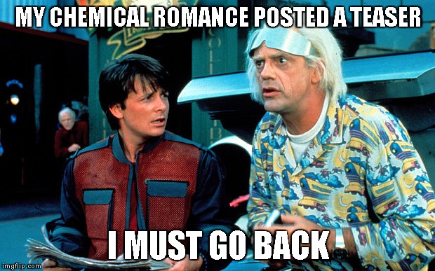 back to the future | MY CHEMICAL ROMANCE POSTED A TEASER; I MUST GO BACK | image tagged in back to the future | made w/ Imgflip meme maker