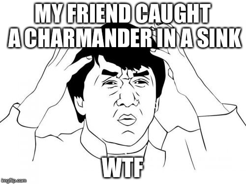 Jackie Chan WTF | MY FRIEND CAUGHT A CHARMANDER IN A SINK; WTF | image tagged in memes,jackie chan wtf | made w/ Imgflip meme maker