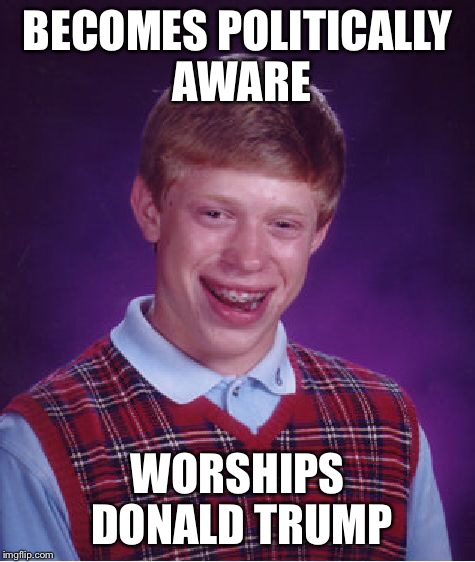 Bad Luck Brian Meme | BECOMES POLITICALLY AWARE WORSHIPS DONALD TRUMP | image tagged in memes,bad luck brian | made w/ Imgflip meme maker