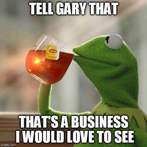 But That's None Of My Business Meme | TELL GARY THAT THAT'S A BUSINESS I WOULD LOVE TO SEE | image tagged in memes,but thats none of my business,kermit the frog | made w/ Imgflip meme maker